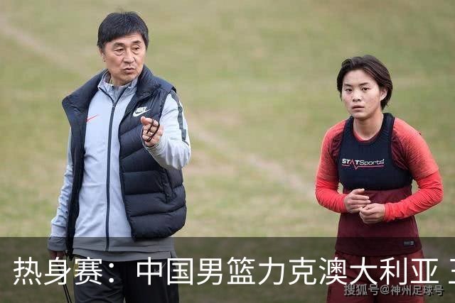 热身赛：中国男篮力克澳大利亚 王俊杰23+6+4赵继伟一度受伤